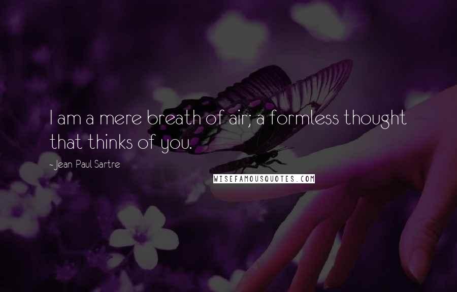 Jean-Paul Sartre Quotes: I am a mere breath of air; a formless thought that thinks of you.