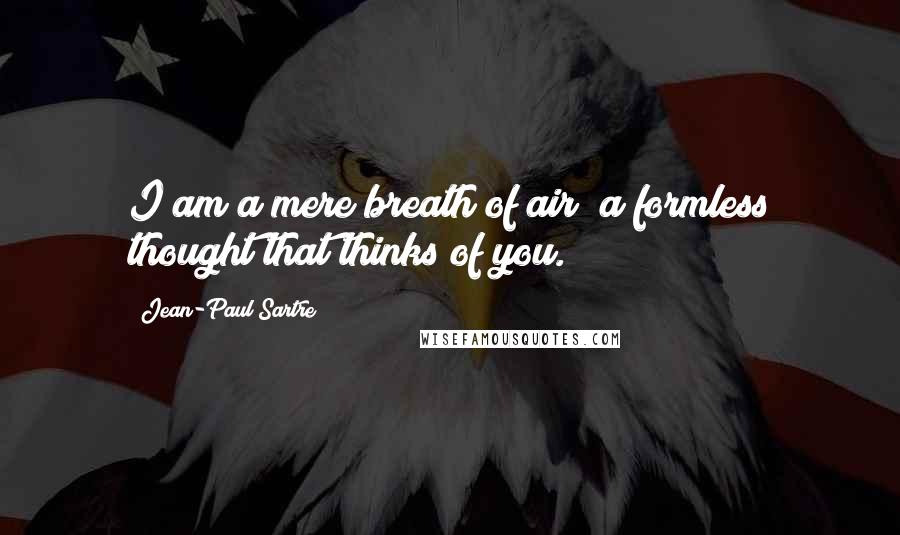 Jean-Paul Sartre Quotes: I am a mere breath of air; a formless thought that thinks of you.