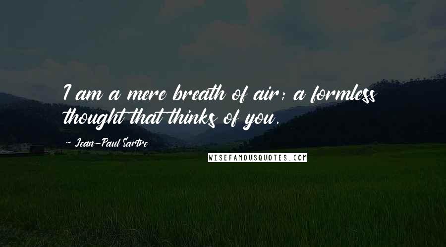 Jean-Paul Sartre Quotes: I am a mere breath of air; a formless thought that thinks of you.
