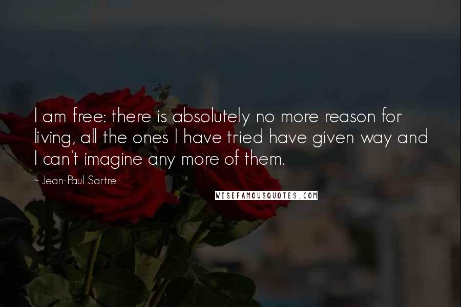 Jean-Paul Sartre Quotes: I am free: there is absolutely no more reason for living, all the ones I have tried have given way and I can't imagine any more of them.