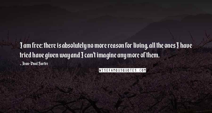 Jean-Paul Sartre Quotes: I am free: there is absolutely no more reason for living, all the ones I have tried have given way and I can't imagine any more of them.