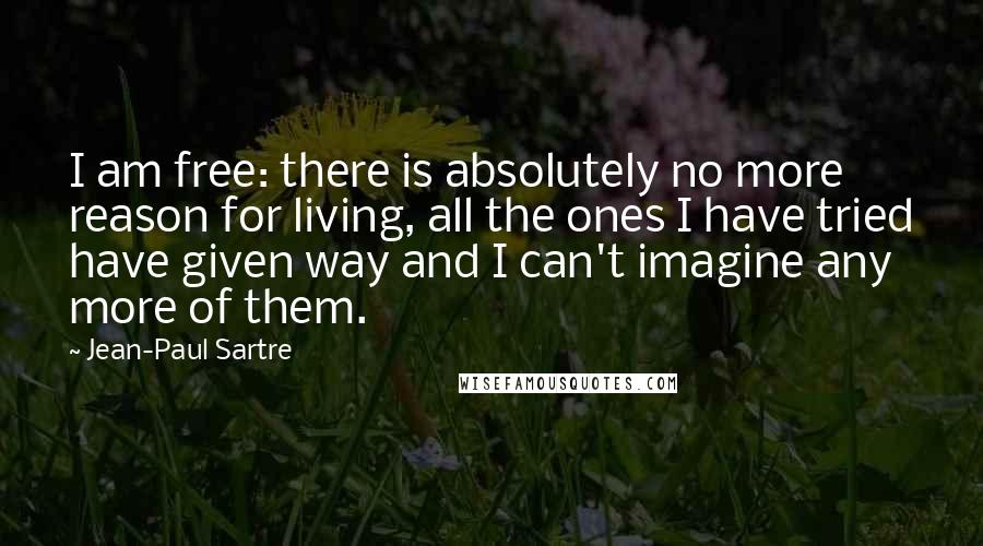 Jean-Paul Sartre Quotes: I am free: there is absolutely no more reason for living, all the ones I have tried have given way and I can't imagine any more of them.