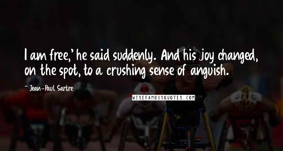 Jean-Paul Sartre Quotes: I am free,' he said suddenly. And his joy changed, on the spot, to a crushing sense of anguish.