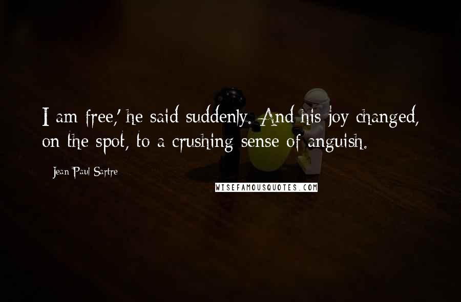 Jean-Paul Sartre Quotes: I am free,' he said suddenly. And his joy changed, on the spot, to a crushing sense of anguish.
