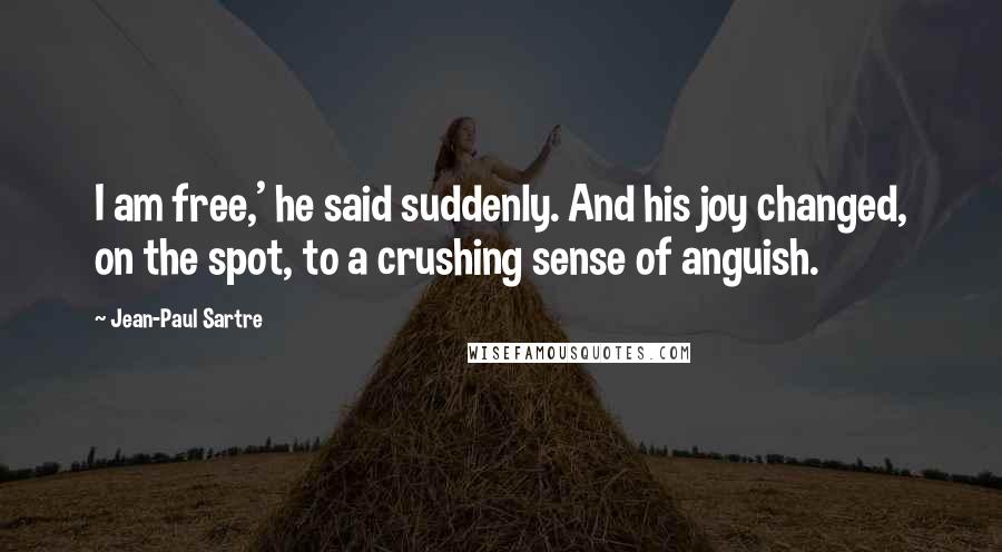Jean-Paul Sartre Quotes: I am free,' he said suddenly. And his joy changed, on the spot, to a crushing sense of anguish.