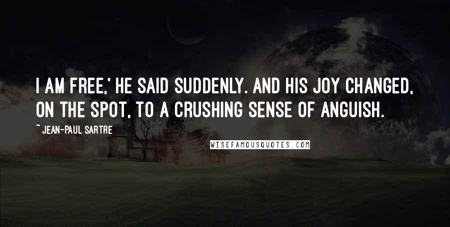 Jean-Paul Sartre Quotes: I am free,' he said suddenly. And his joy changed, on the spot, to a crushing sense of anguish.