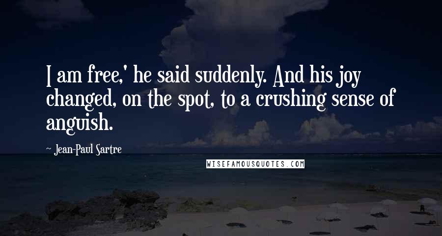Jean-Paul Sartre Quotes: I am free,' he said suddenly. And his joy changed, on the spot, to a crushing sense of anguish.