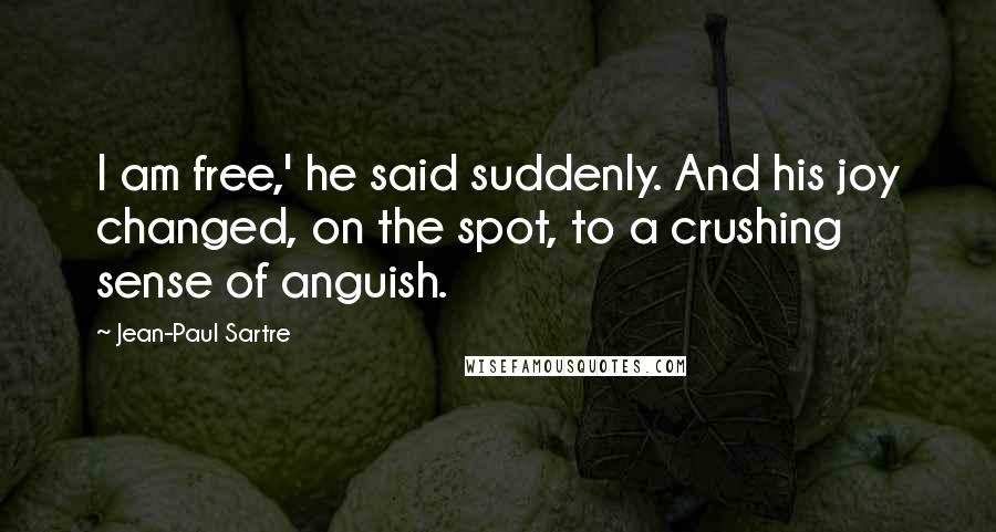Jean-Paul Sartre Quotes: I am free,' he said suddenly. And his joy changed, on the spot, to a crushing sense of anguish.