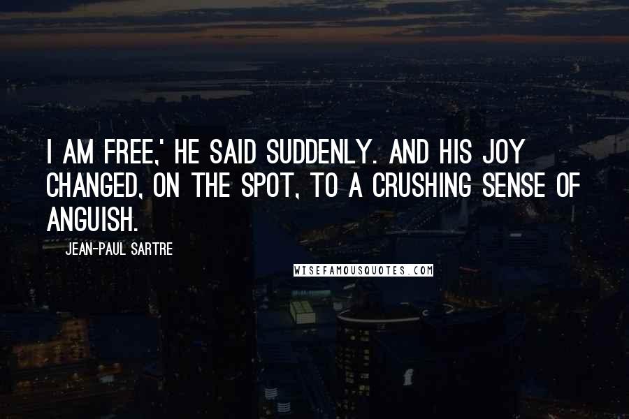 Jean-Paul Sartre Quotes: I am free,' he said suddenly. And his joy changed, on the spot, to a crushing sense of anguish.