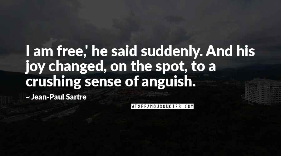 Jean-Paul Sartre Quotes: I am free,' he said suddenly. And his joy changed, on the spot, to a crushing sense of anguish.