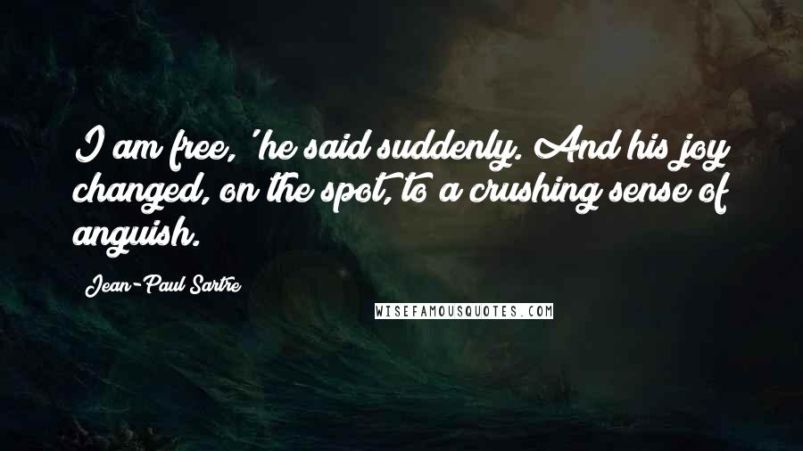 Jean-Paul Sartre Quotes: I am free,' he said suddenly. And his joy changed, on the spot, to a crushing sense of anguish.