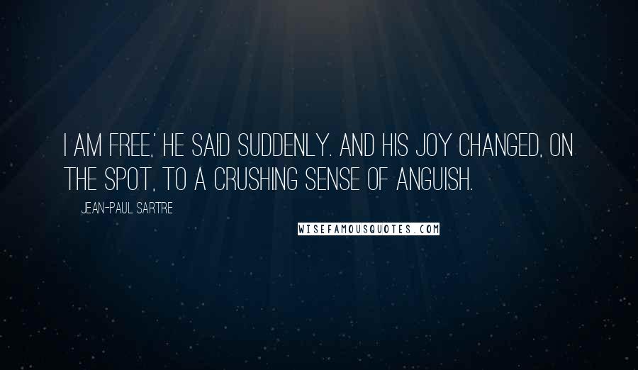 Jean-Paul Sartre Quotes: I am free,' he said suddenly. And his joy changed, on the spot, to a crushing sense of anguish.
