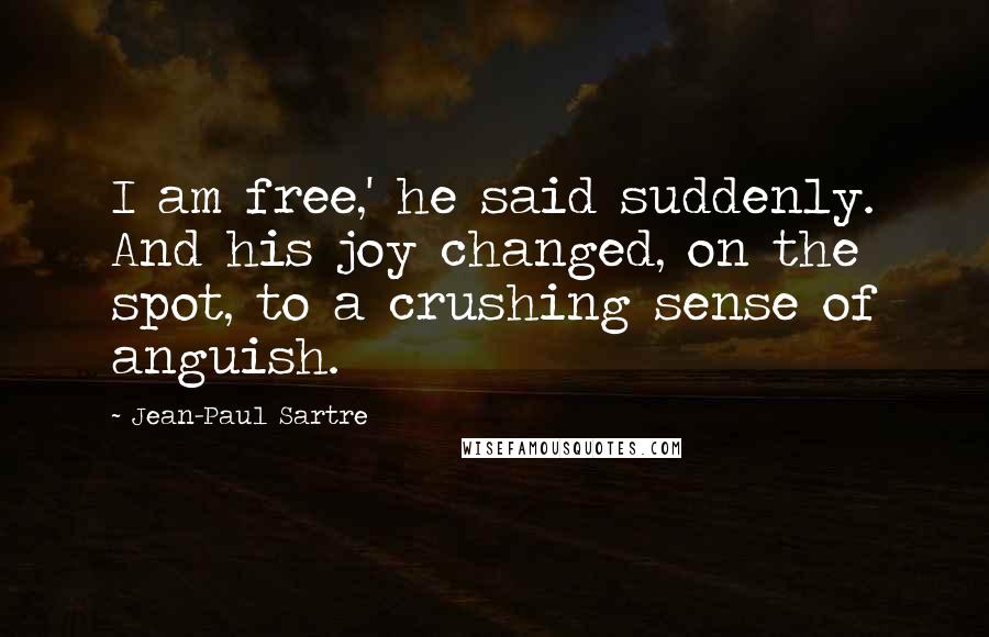 Jean-Paul Sartre Quotes: I am free,' he said suddenly. And his joy changed, on the spot, to a crushing sense of anguish.