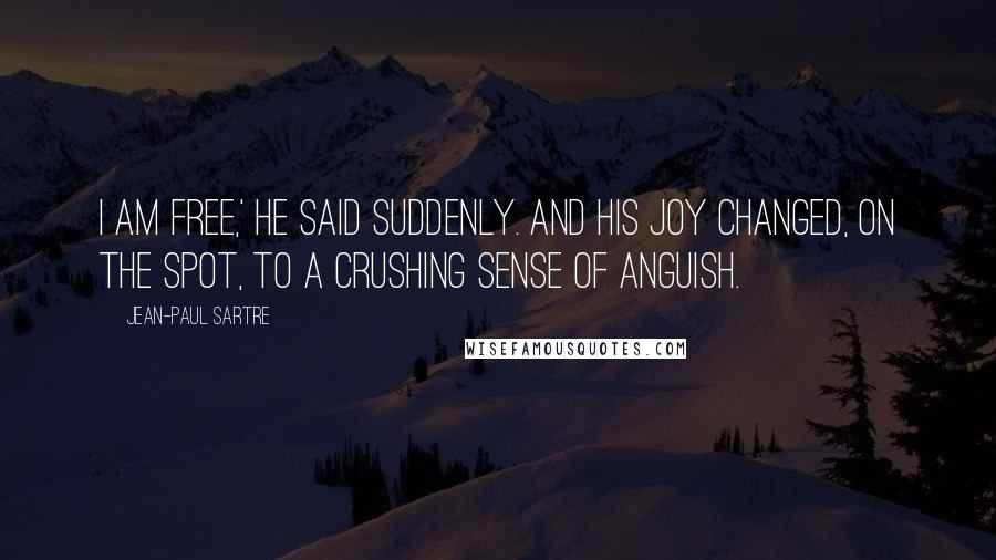 Jean-Paul Sartre Quotes: I am free,' he said suddenly. And his joy changed, on the spot, to a crushing sense of anguish.