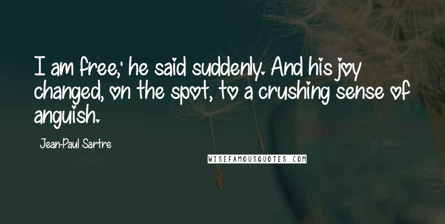 Jean-Paul Sartre Quotes: I am free,' he said suddenly. And his joy changed, on the spot, to a crushing sense of anguish.