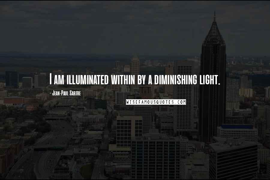 Jean-Paul Sartre Quotes: I am illuminated within by a diminishing light.
