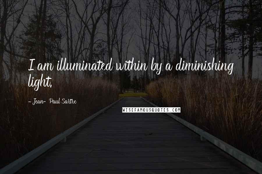 Jean-Paul Sartre Quotes: I am illuminated within by a diminishing light.