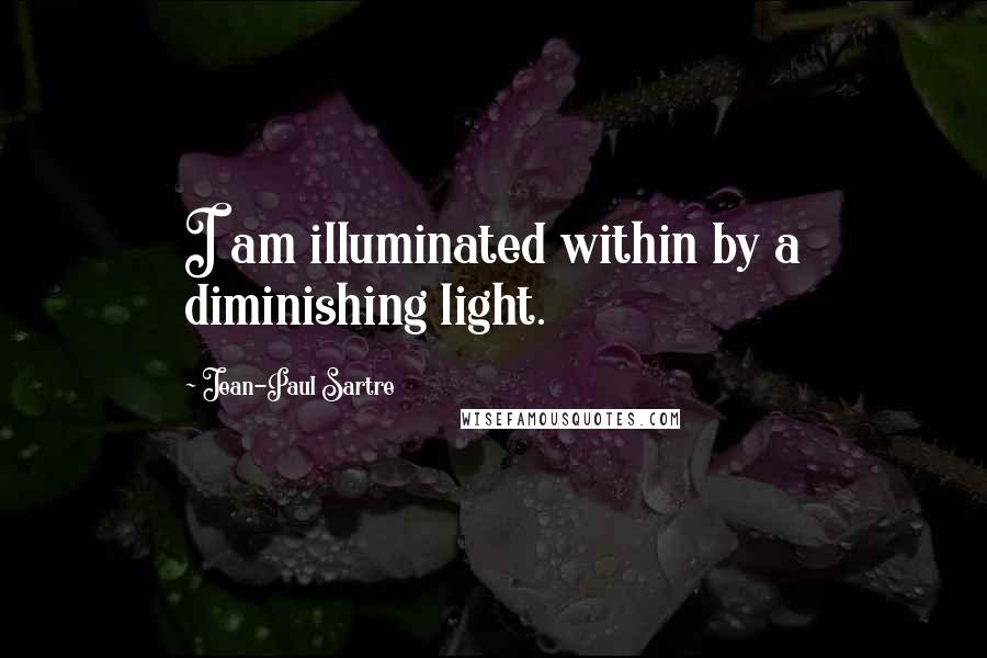 Jean-Paul Sartre Quotes: I am illuminated within by a diminishing light.