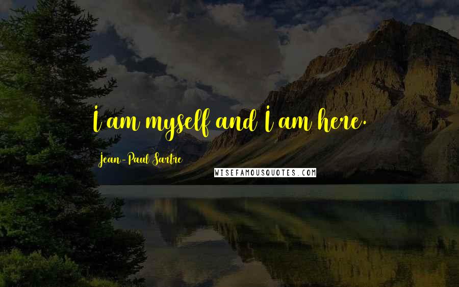 Jean-Paul Sartre Quotes: I am myself and I am here.