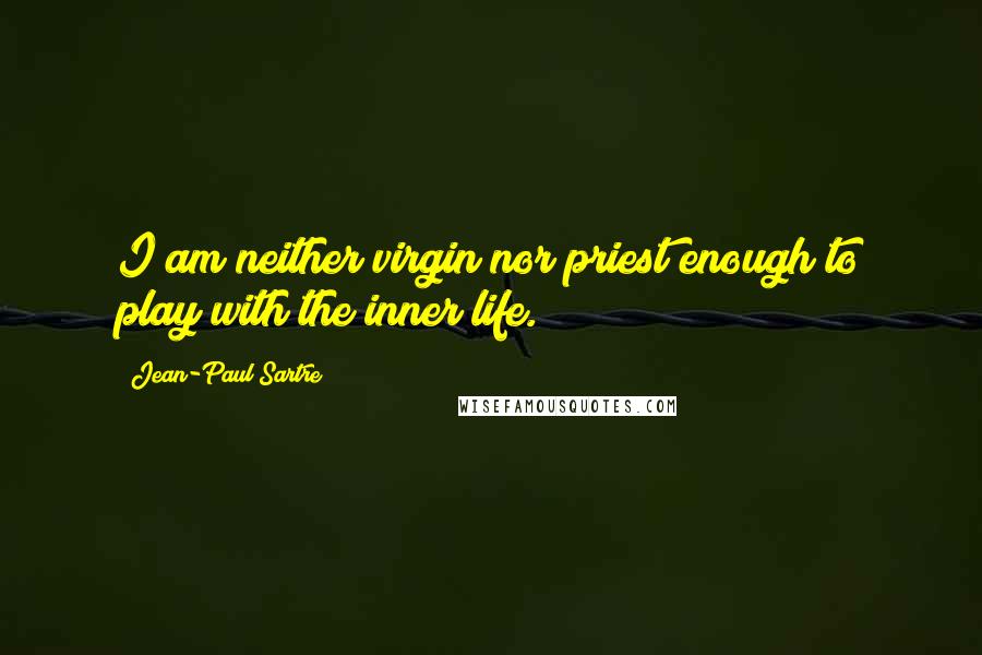 Jean-Paul Sartre Quotes: I am neither virgin nor priest enough to play with the inner life.