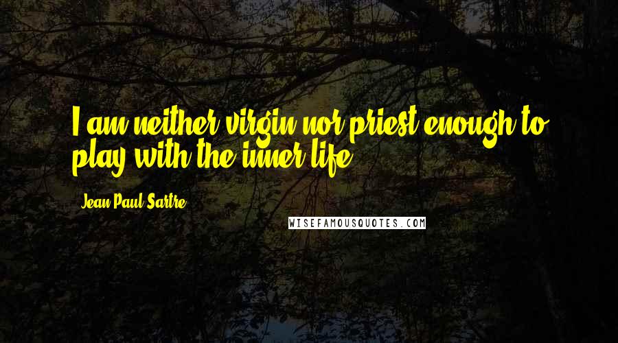 Jean-Paul Sartre Quotes: I am neither virgin nor priest enough to play with the inner life.