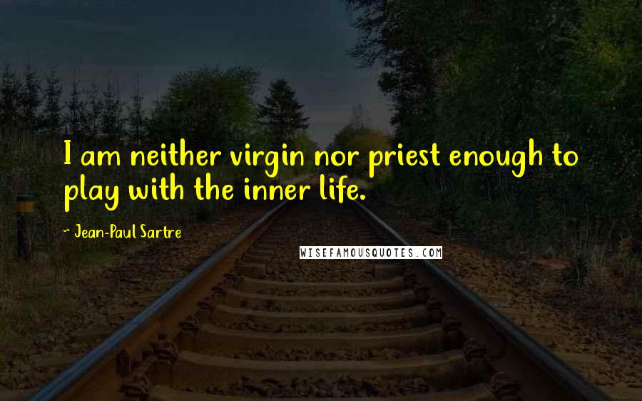 Jean-Paul Sartre Quotes: I am neither virgin nor priest enough to play with the inner life.