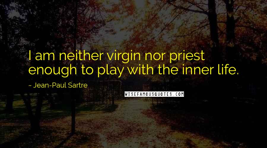 Jean-Paul Sartre Quotes: I am neither virgin nor priest enough to play with the inner life.