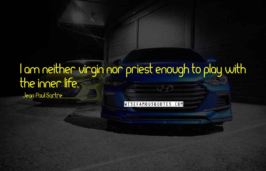 Jean-Paul Sartre Quotes: I am neither virgin nor priest enough to play with the inner life.