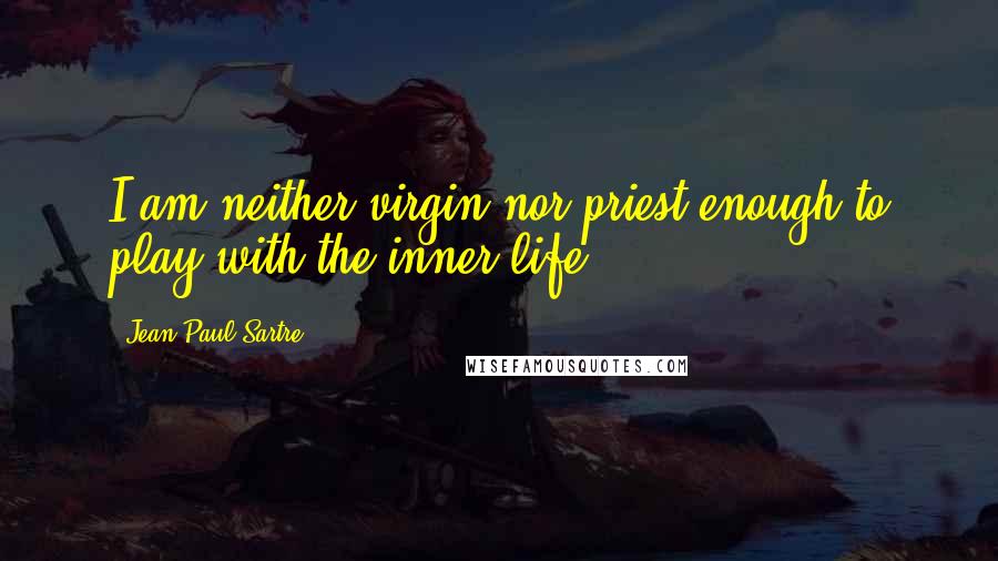 Jean-Paul Sartre Quotes: I am neither virgin nor priest enough to play with the inner life.