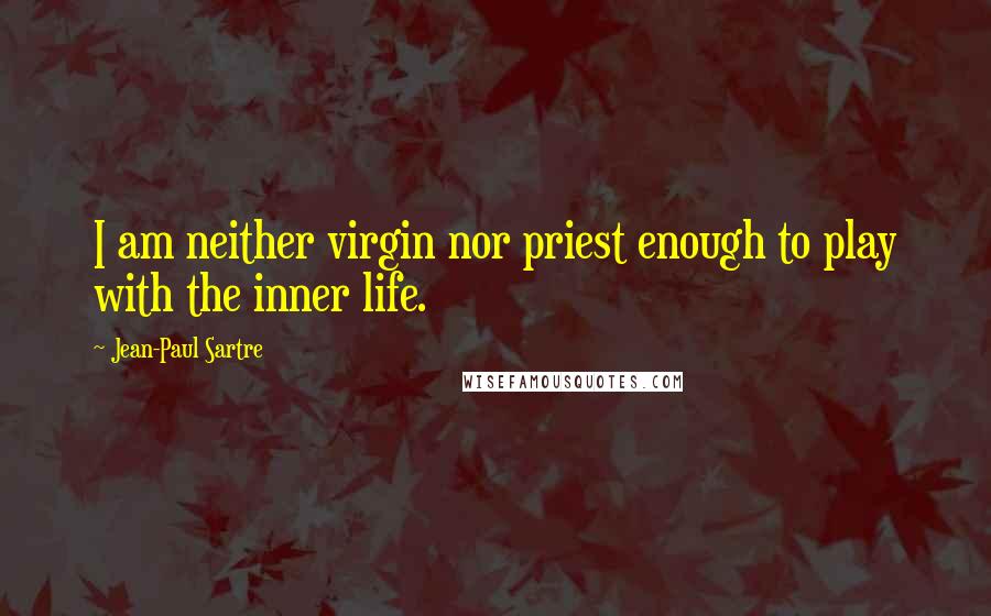 Jean-Paul Sartre Quotes: I am neither virgin nor priest enough to play with the inner life.