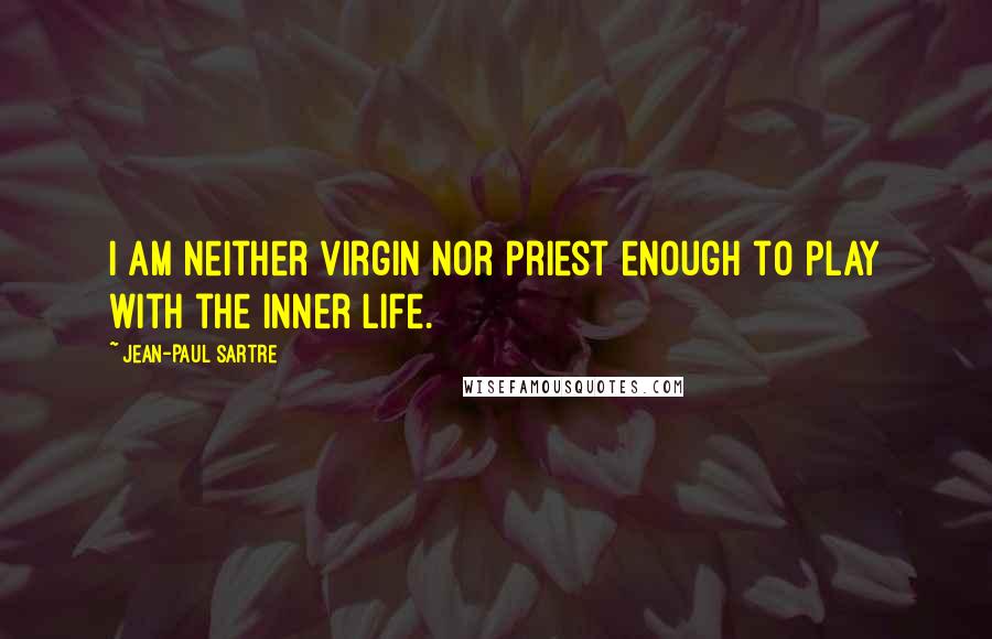 Jean-Paul Sartre Quotes: I am neither virgin nor priest enough to play with the inner life.