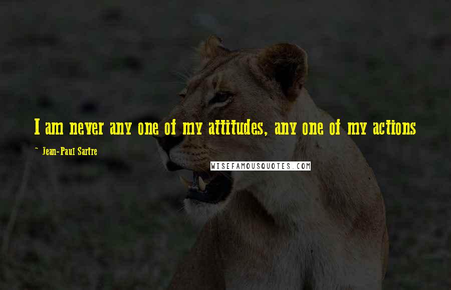 Jean-Paul Sartre Quotes: I am never any one of my attitudes, any one of my actions