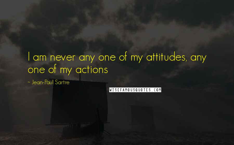 Jean-Paul Sartre Quotes: I am never any one of my attitudes, any one of my actions