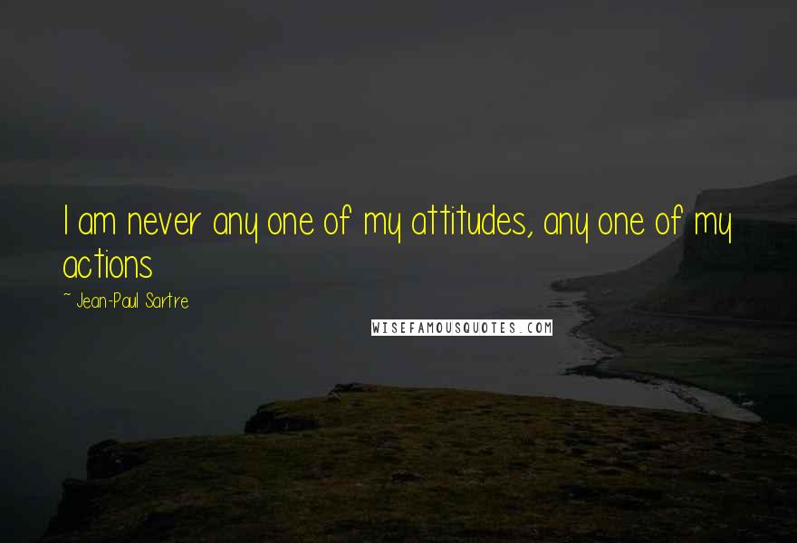 Jean-Paul Sartre Quotes: I am never any one of my attitudes, any one of my actions