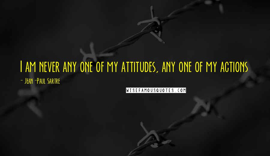 Jean-Paul Sartre Quotes: I am never any one of my attitudes, any one of my actions