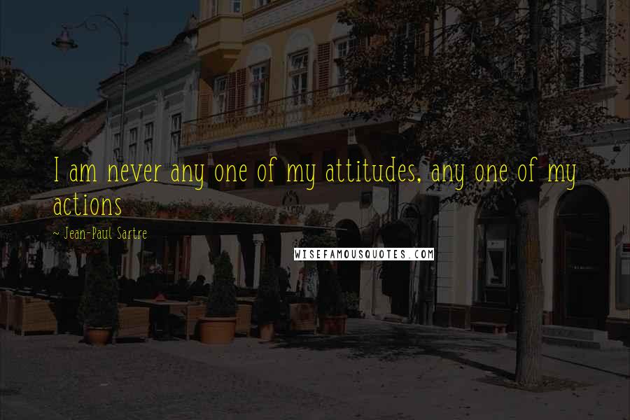 Jean-Paul Sartre Quotes: I am never any one of my attitudes, any one of my actions