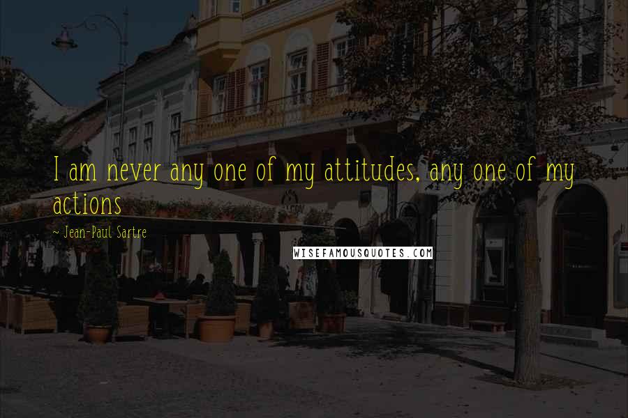 Jean-Paul Sartre Quotes: I am never any one of my attitudes, any one of my actions