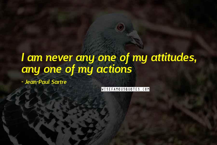 Jean-Paul Sartre Quotes: I am never any one of my attitudes, any one of my actions