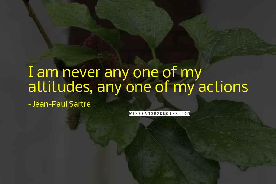 Jean-Paul Sartre Quotes: I am never any one of my attitudes, any one of my actions