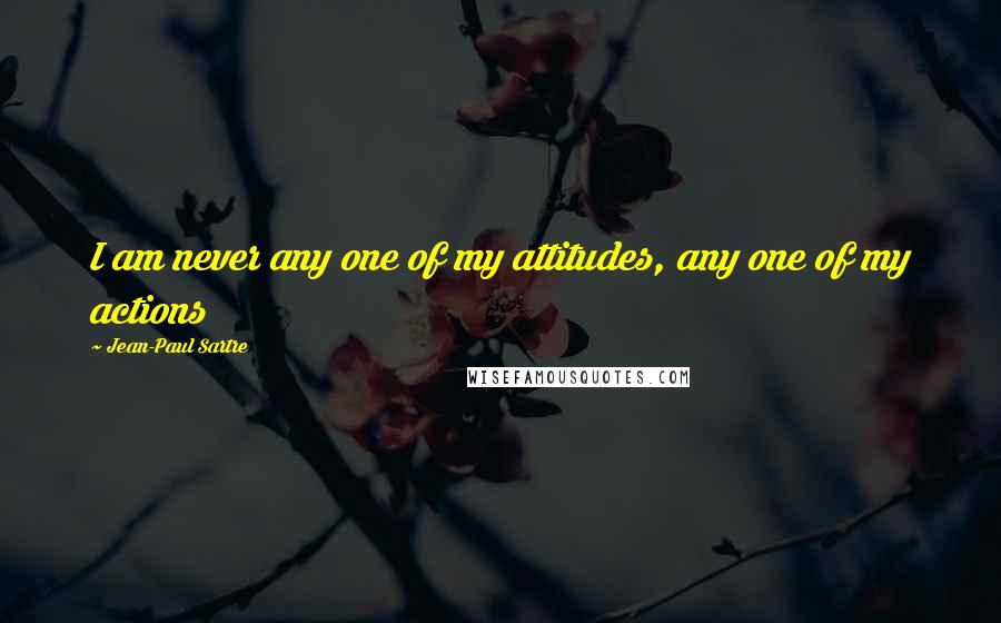 Jean-Paul Sartre Quotes: I am never any one of my attitudes, any one of my actions