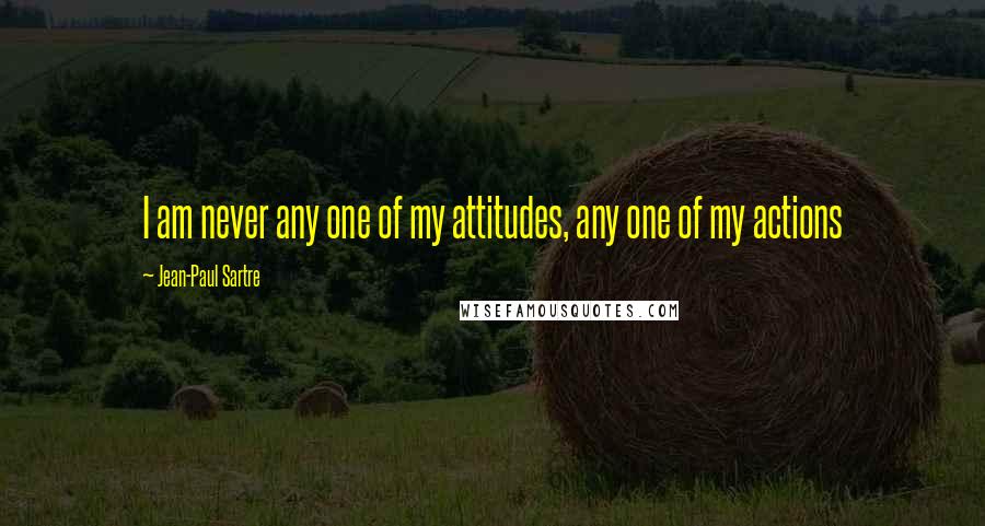 Jean-Paul Sartre Quotes: I am never any one of my attitudes, any one of my actions