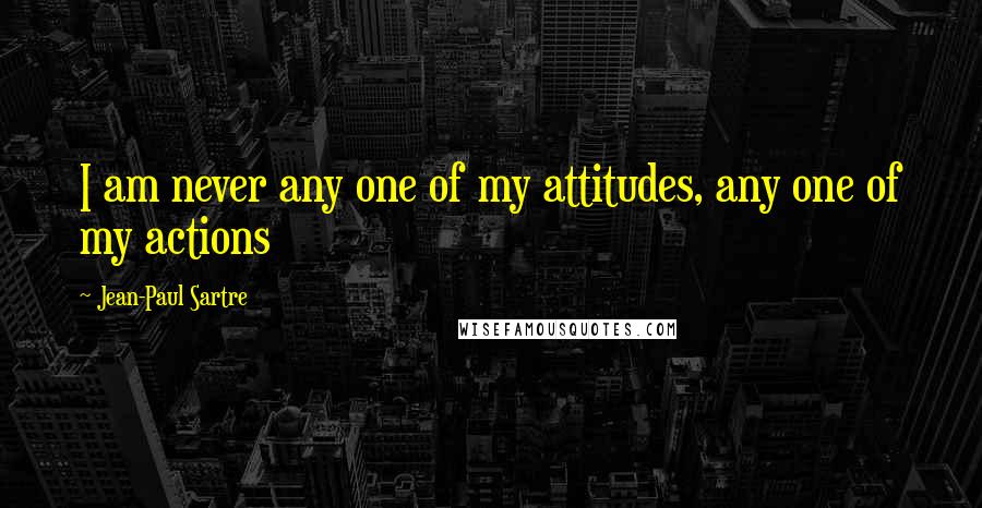 Jean-Paul Sartre Quotes: I am never any one of my attitudes, any one of my actions