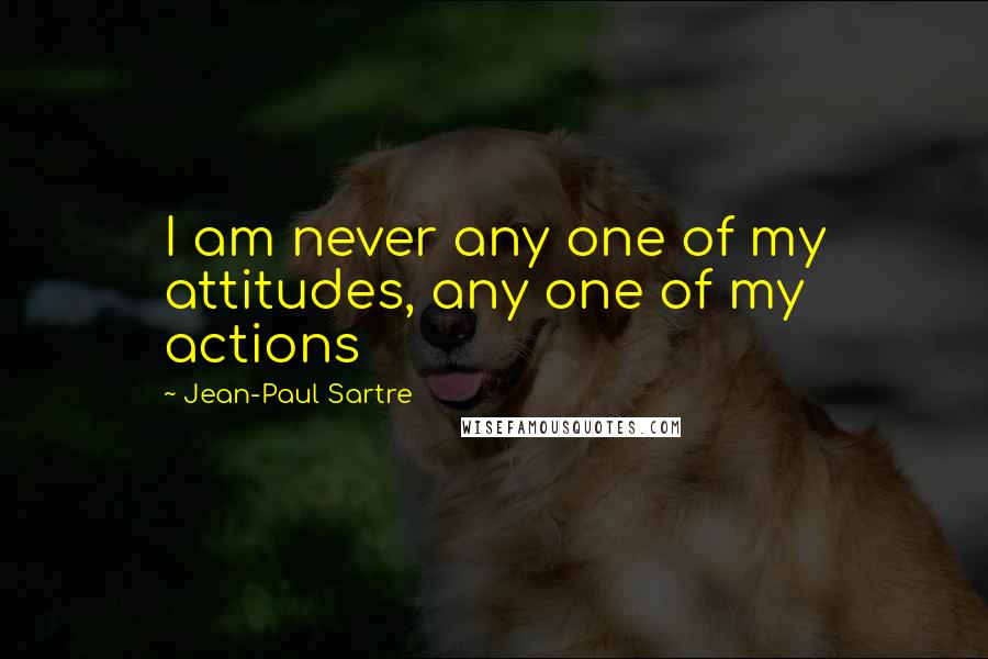 Jean-Paul Sartre Quotes: I am never any one of my attitudes, any one of my actions