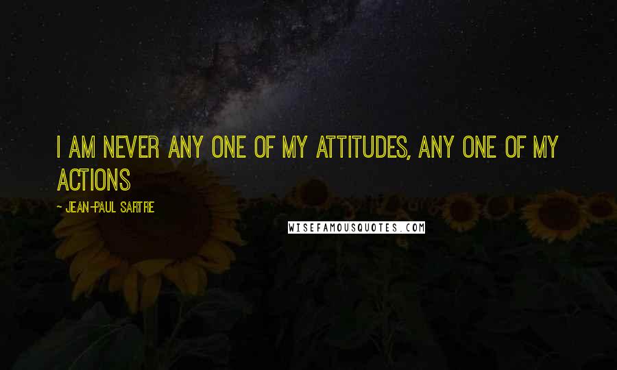 Jean-Paul Sartre Quotes: I am never any one of my attitudes, any one of my actions