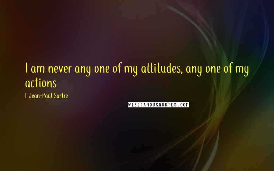 Jean-Paul Sartre Quotes: I am never any one of my attitudes, any one of my actions