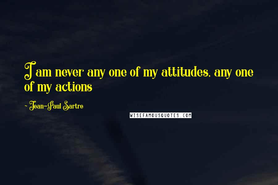 Jean-Paul Sartre Quotes: I am never any one of my attitudes, any one of my actions