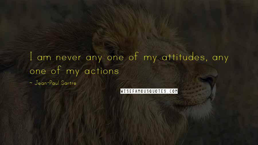 Jean-Paul Sartre Quotes: I am never any one of my attitudes, any one of my actions