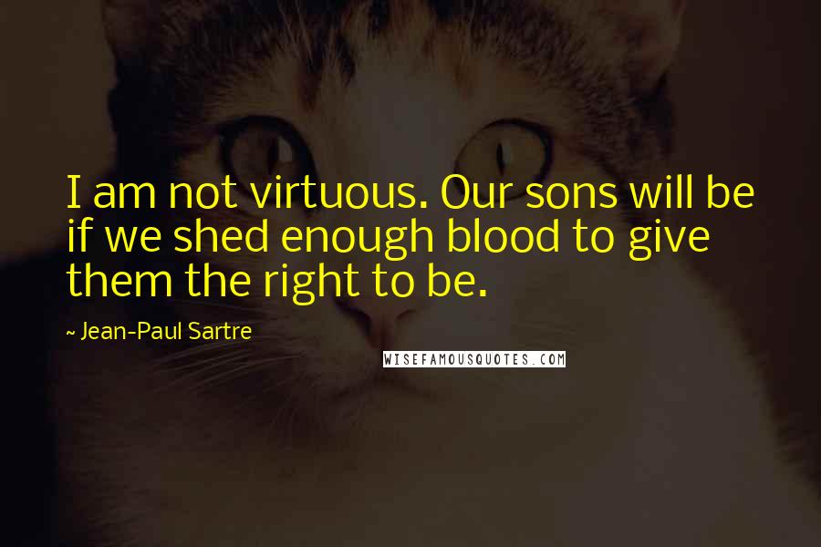 Jean-Paul Sartre Quotes: I am not virtuous. Our sons will be if we shed enough blood to give them the right to be.