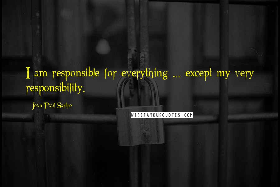 Jean-Paul Sartre Quotes: I am responsible for everything ... except my very responsibility.