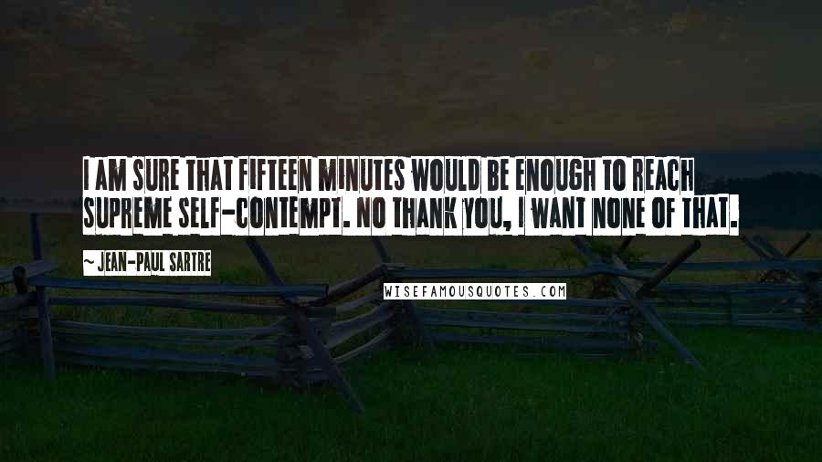 Jean-Paul Sartre Quotes: I am sure that fifteen minutes would be enough to reach supreme self-contempt. No thank you, I want none of that.